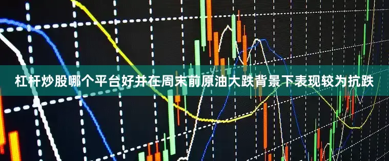 杠杆炒股哪个平台好并在周末前原油大跌背景下表现较为抗跌