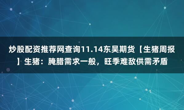 炒股配资推荐网查询11.14东吴期货【生猪周报】生猪：腌腊需求一般，旺季难敌供需矛盾