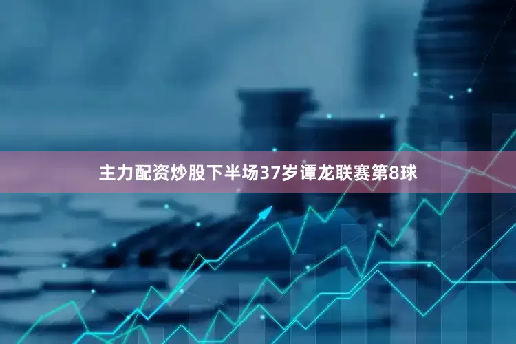 主力配资炒股下半场37岁谭龙联赛第8球