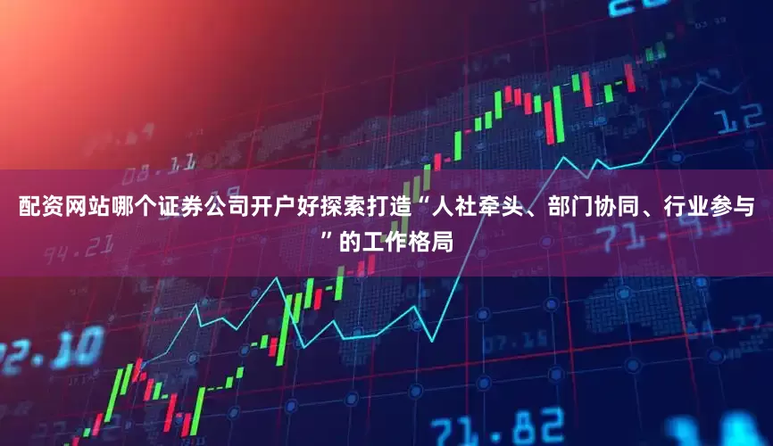 配资网站哪个证券公司开户好探索打造“人社牵头、部门协同、行业参与”的工作格局