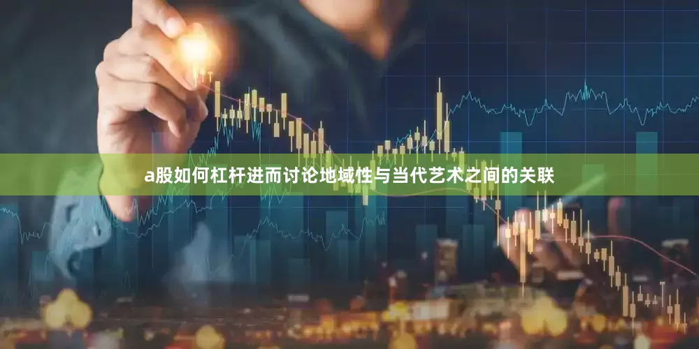 a股如何杠杆进而讨论地域性与当代艺术之间的关联