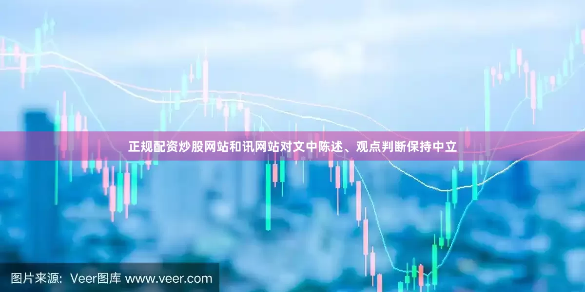 正规配资炒股网站和讯网站对文中陈述、观点判断保持中立