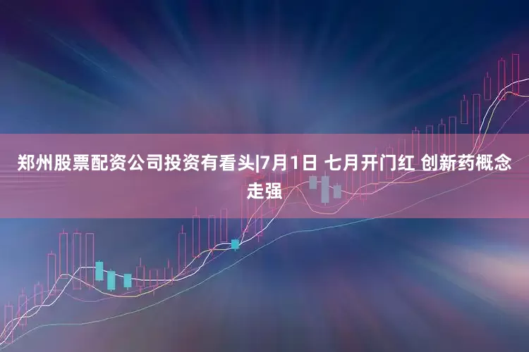 郑州股票配资公司投资有看头|7月1日 七月开门红 创新药概念走强