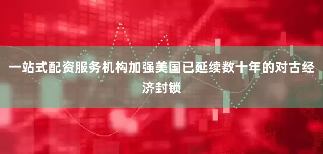 一站式配资服务机构加强美国已延续数十年的对古经济封锁