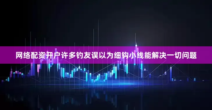 网络配资开户许多钓友误以为细钩小线能解决一切问题