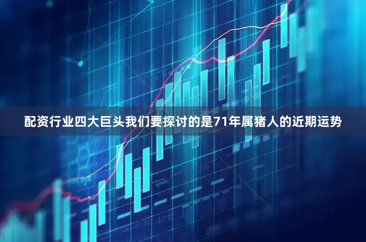 配资行业四大巨头我们要探讨的是71年属猪人的近期运势