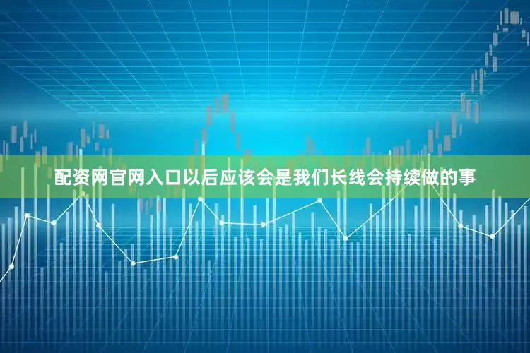 配资网官网入口以后应该会是我们长线会持续做的事