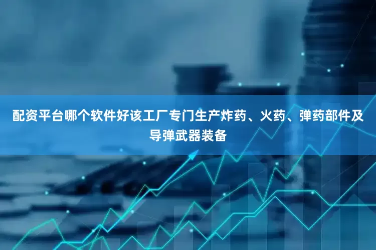 配资平台哪个软件好该工厂专门生产炸药、火药、弹药部件及导弹武器装备