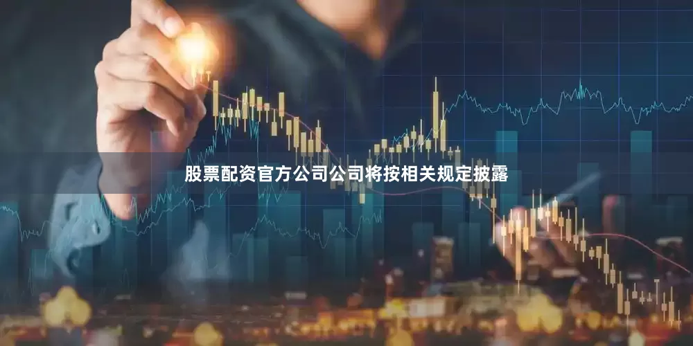 股票配资官方公司公司将按相关规定披露