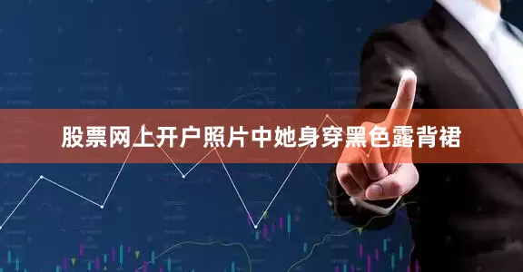 股票网上开户照片中她身穿黑色露背裙