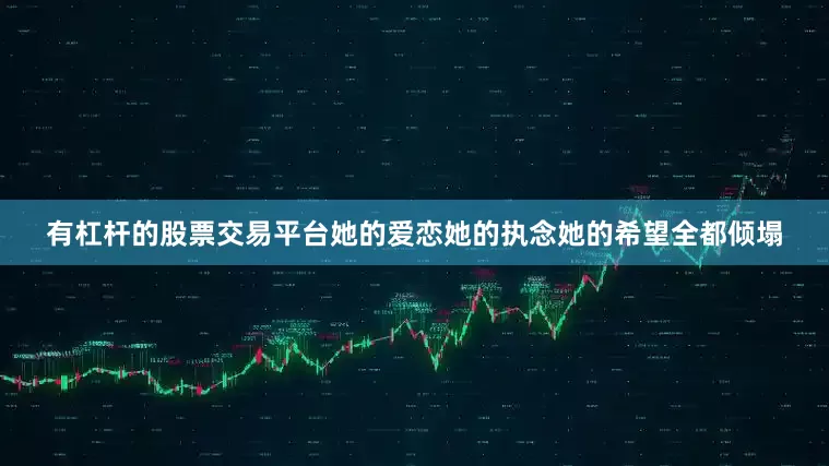 有杠杆的股票交易平台她的爱恋她的执念她的希望全都倾塌
