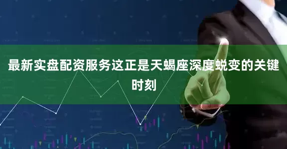 最新实盘配资服务这正是天蝎座深度蜕变的关键时刻