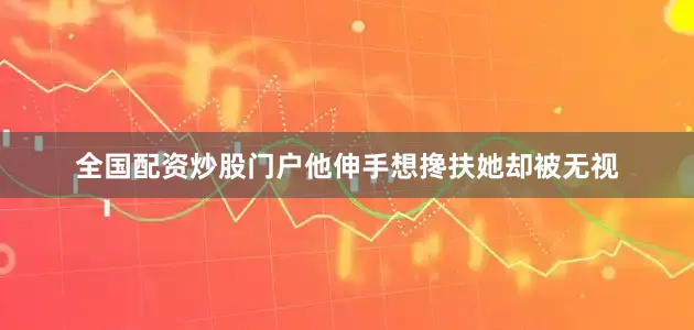 全国配资炒股门户他伸手想搀扶她却被无视
