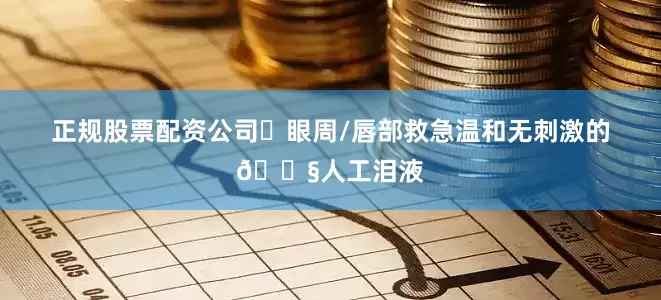 正规股票配资公司✅眼周/唇部救急温和无刺激的💧人工泪液