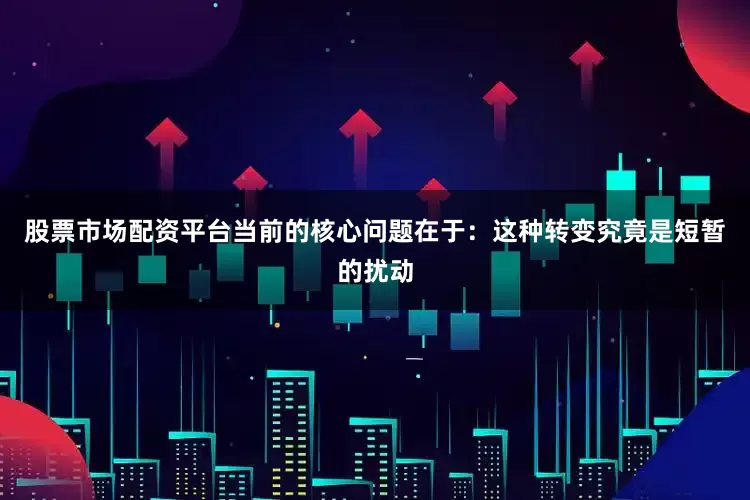 股票市场配资平台当前的核心问题在于：这种转变究竟是短暂的扰动