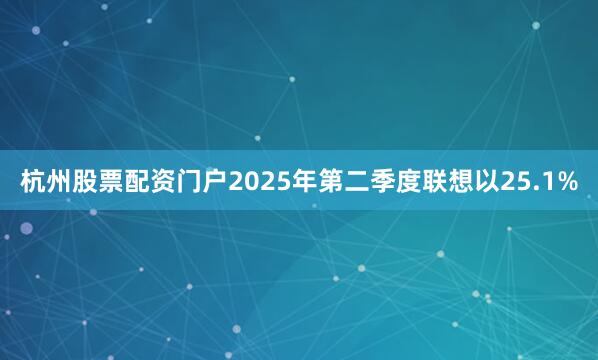 杭州股票配资门户2025年第二季度联想以25.1%