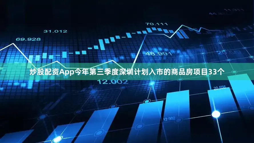 炒股配资App今年第三季度深圳计划入市的商品房项目33个