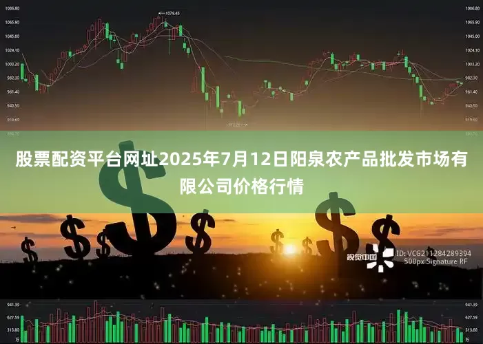股票配资平台网址2025年7月12日阳泉农产品批发市场有限公司价格行情