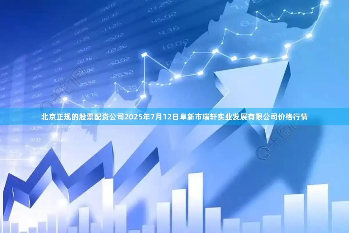 北京正规的股票配资公司2025年7月12日阜新市瑞轩实业发展有限公司价格行情