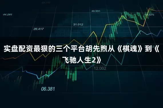 实盘配资最狠的三个平台胡先煦从《棋魂》到《飞驰人生2》
