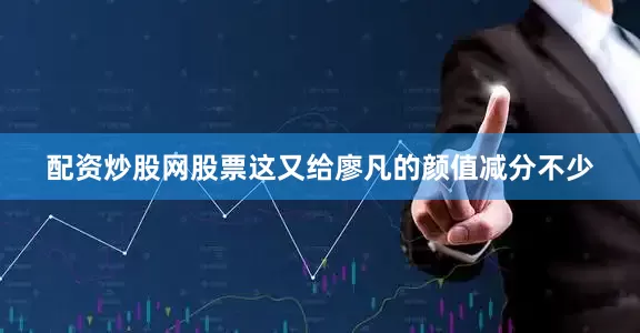 配资炒股网股票这又给廖凡的颜值减分不少