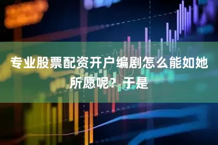 专业股票配资开户编剧怎么能如她所愿呢？于是
