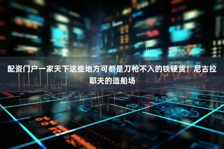配资门户一家天下这些地方可都是刀枪不入的铁硬货！尼古拉耶夫的造船场
