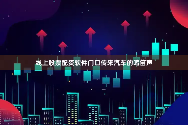 线上股票配资软件门口传来汽车的鸣笛声