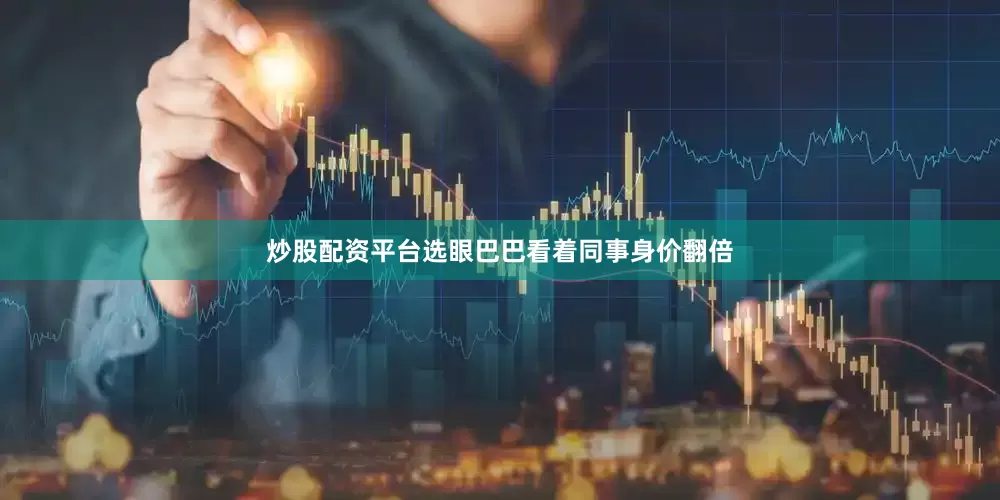 炒股配资平台选眼巴巴看着同事身价翻倍