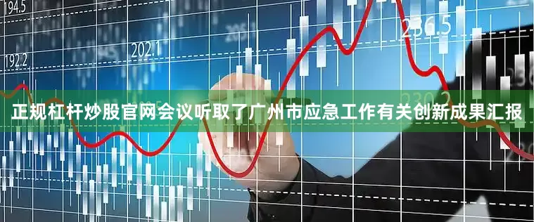 正规杠杆炒股官网会议听取了广州市应急工作有关创新成果汇报
