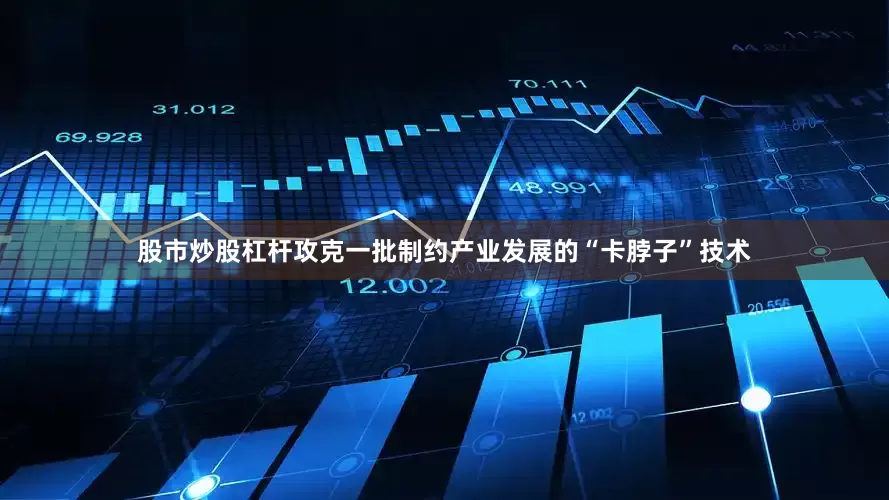 股市炒股杠杆攻克一批制约产业发展的“卡脖子”技术