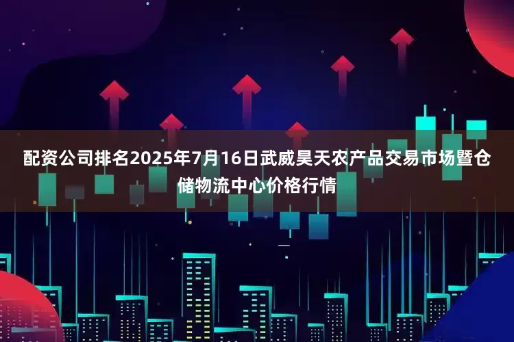 配资公司排名2025年7月16日武威昊天农产品交易市场暨仓储物流中心价格行情