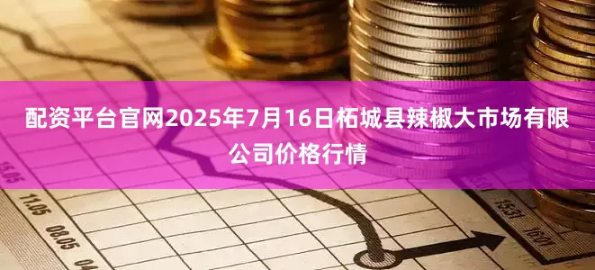 配资平台官网2025年7月16日柘城县辣椒大市场有限公司价格行情