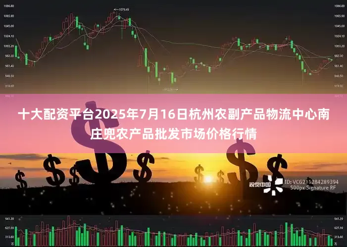 十大配资平台2025年7月16日杭州农副产品物流中心南庄兜农产品批发市场价格行情