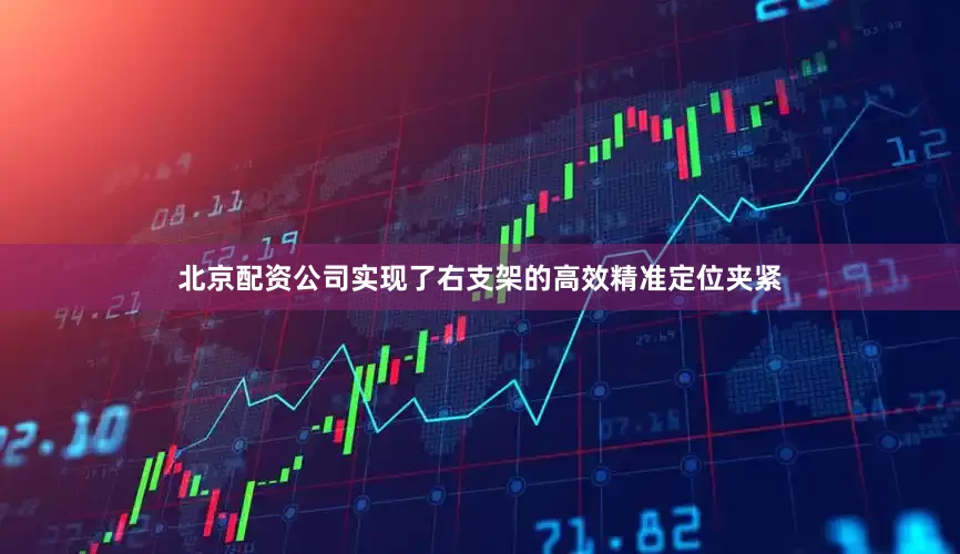 北京配资公司实现了右支架的高效精准定位夹紧