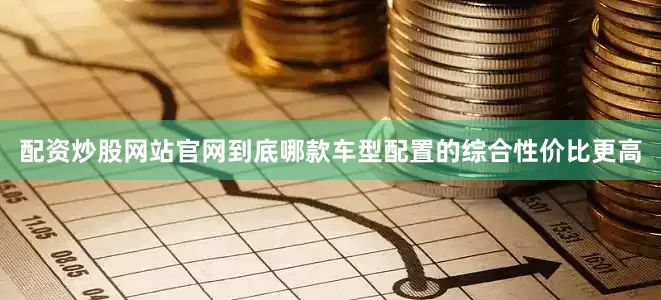 配资炒股网站官网到底哪款车型配置的综合性价比更高
