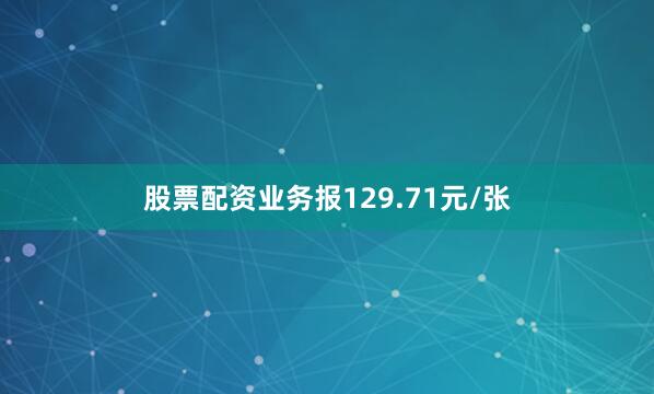 股票配资业务报129.71元/张