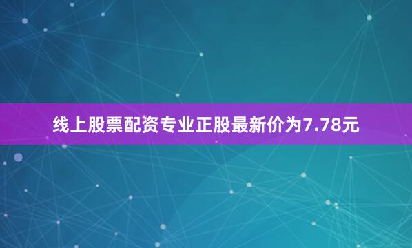 线上股票配资专业正股最新价为7.78元