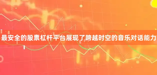 最安全的股票杠杆平台展现了跨越时空的音乐对话能力