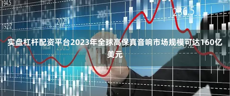 实盘杠杆配资平台2023年全球高保真音响市场规模可达160亿美元
