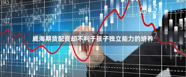 威海期货配资却不利于孩子独立能力的培养