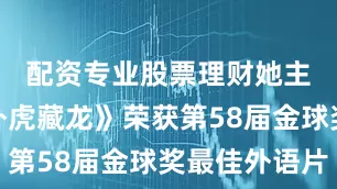 配资专业股票理财她主演的《卧虎藏龙》荣获第58届金球奖最佳外语片