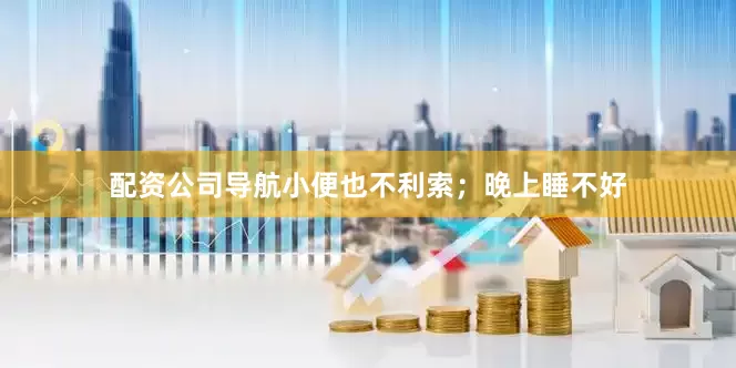 配资公司导航小便也不利索；晚上睡不好