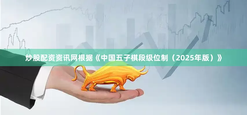 炒股配资资讯网根据《中国五子棋段级位制（2025年版）》