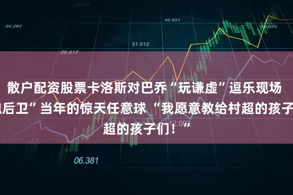 散户配资股票卡洛斯对巴乔“玩谦虚”逗乐现场 “带炮后卫”当年的惊天任意球 “我愿意教给村超的孩子们！”