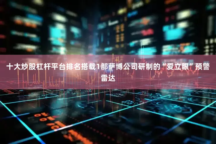 十大炒股杠杆平台排名搭载1部萨博公司研制的“爱立眼”预警雷达