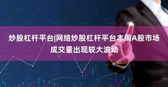 炒股杠杆平台|网络炒股杠杆平台本周A股市场成交量出现较大波动