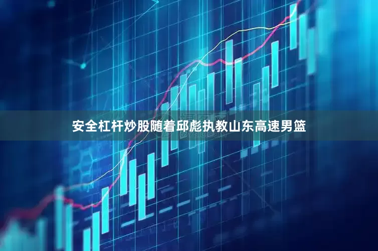 安全杠杆炒股随着邱彪执教山东高速男篮