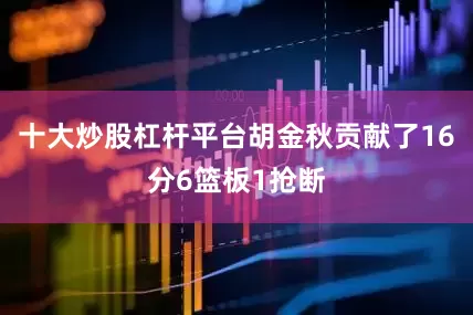 十大炒股杠杆平台胡金秋贡献了16分6篮板1抢断