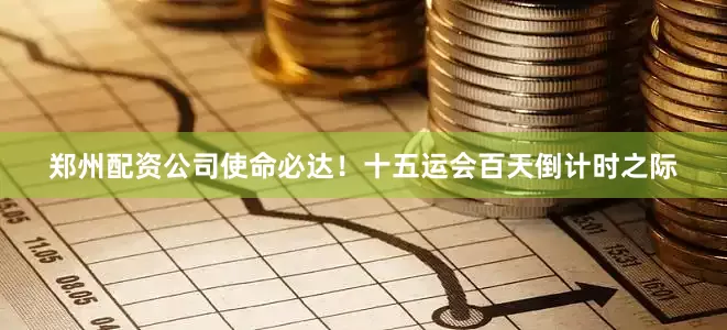 郑州配资公司使命必达！十五运会百天倒计时之际